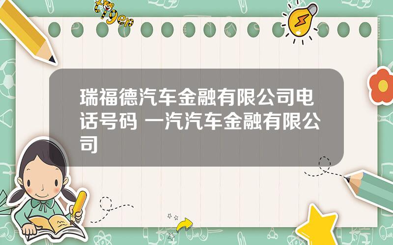 瑞福德汽车金融有限公司电话号码 一汽汽车金融有限公司